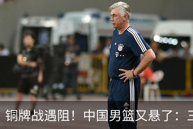 铜牌战遇阻！中国男篮又悬了：三项数据齐拉胯，郭士强变阵失败！